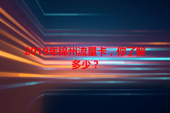 2019年锦州流量卡，你了解多少？