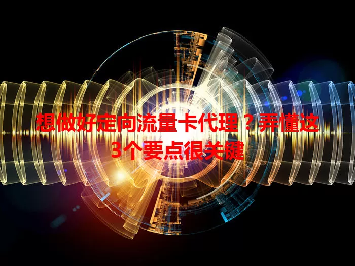 想做好定向流量卡代理？弄懂这3个要点很关键