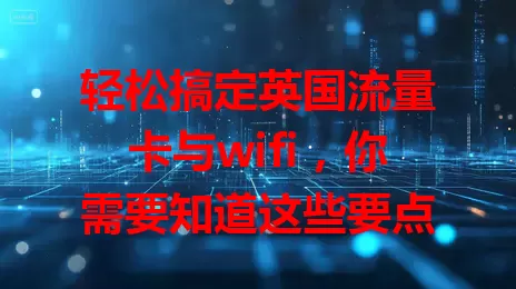 轻松搞定英国流量卡与wifi，你需要知道这些要点