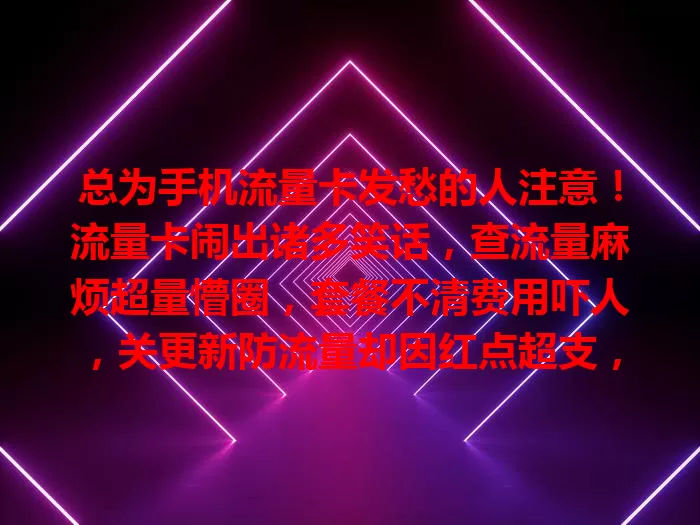 总为手机流量卡发愁的人注意！流量卡闹出诸多笑话，查流量麻烦超量懵圈，套餐不清费用吓人，关更新防流量却因红点超支，多了解知识可避免尴尬，让卡为我们所用。