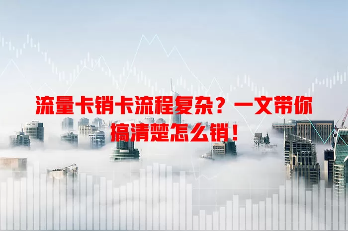 流量卡销卡流程复杂？一文带你搞清楚怎么销！