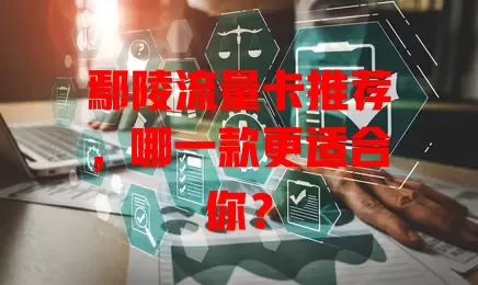 鄢陵流量卡推荐，哪一款更适合你？