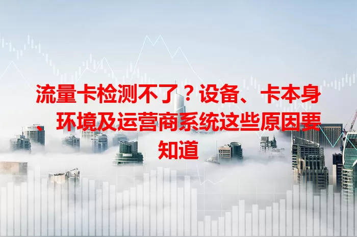 流量卡检测不了？设备、卡本身、环境及运营商系统这些原因要知道