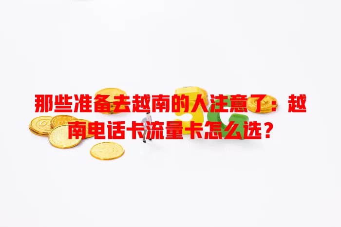 那些准备去越南的人注意了：越南电话卡流量卡怎么选？