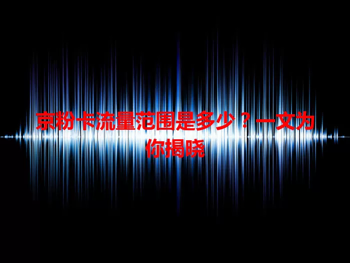京粉卡流量范围是多少？一文为你揭晓