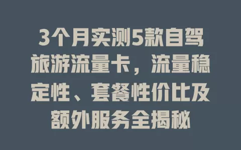 3个月实测5款自驾旅游流量卡，流量稳定性、套餐性价比及额外服务全揭秘