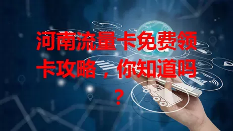 河南流量卡免费领卡攻略，你知道吗？