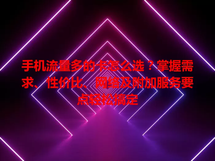 手机流量多的卡怎么选？掌握需求、性价比、网络及附加服务要点轻松搞定
