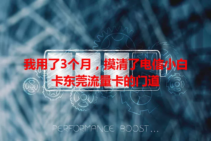 我用了3个月，摸清了电信小白卡东莞流量卡的门道
