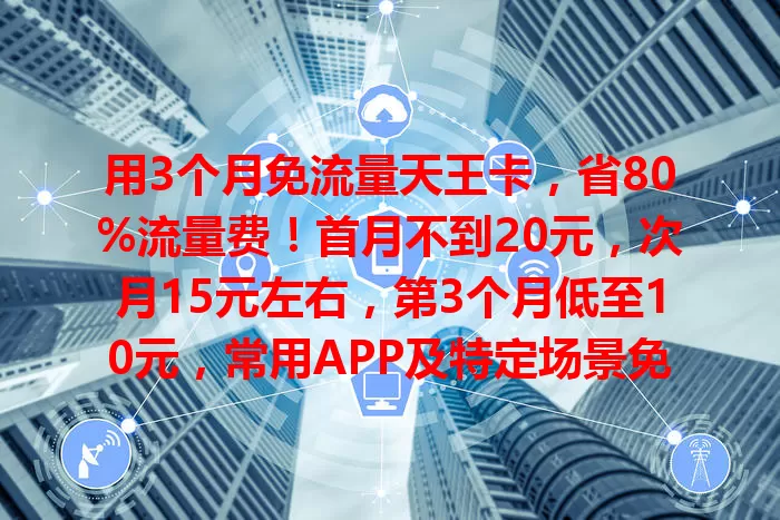 用3个月免流量天王卡，省80%流量费！首月不到20元，次月15元左右，第3个月低至10元，常用APP及特定场景免流量，网络稳不卡顿，超实用！