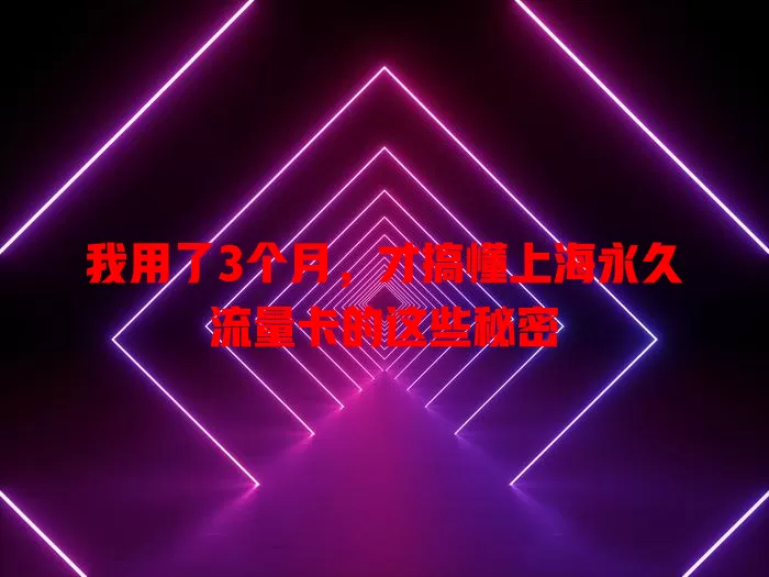 我用了3个月，才搞懂上海永久流量卡的这些秘密