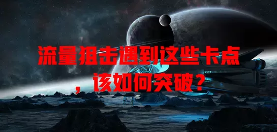 流量狙击遇到这些卡点，该如何突破？