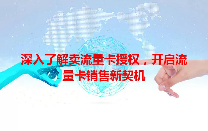 深入了解卖流量卡授权，开启流量卡销售新契机