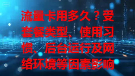 流量卡用多久？受套餐类型、使用习惯、后台运行及网络环境等因素影响
