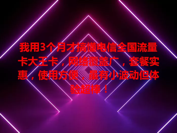 我用3个月才搞懂电信全国流量卡大王卡，网络覆盖广，套餐实惠，使用方便，虽有小波动但体验超棒！