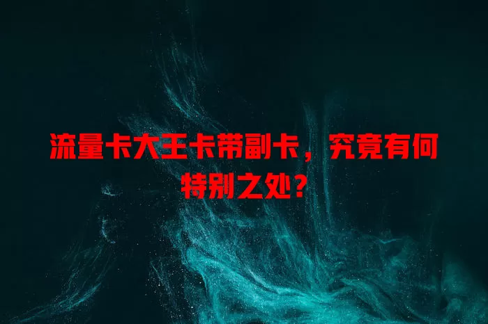 流量卡大王卡带副卡，究竟有何特别之处？