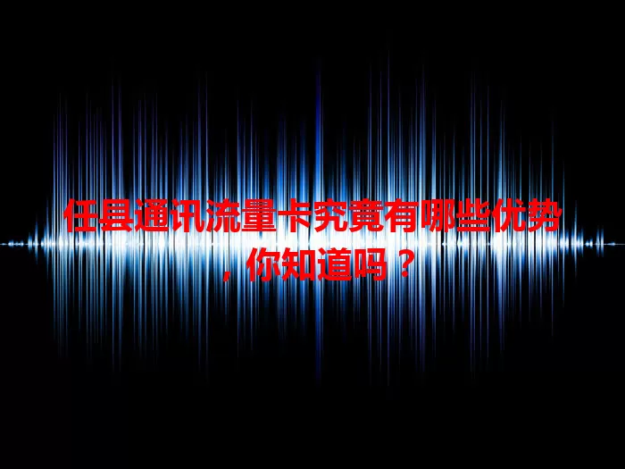 任县通讯流量卡究竟有哪些优势，你知道吗？