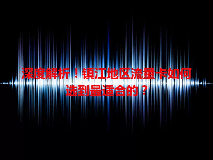深度解析！镇江地区流量卡如何选到最适合的？