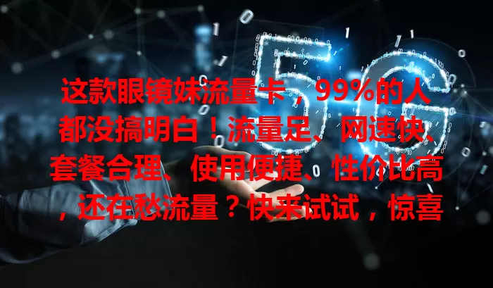 这款眼镜妹流量卡，99%的人都没搞明白！流量足、网速快、套餐合理、使用便捷、性价比高，还在愁流量？快来试试，惊喜满满！