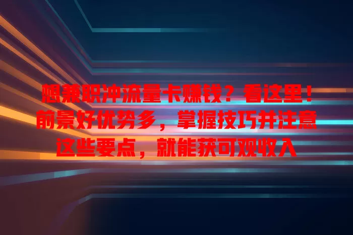 想兼职冲流量卡赚钱？看这里！前景好优势多，掌握技巧并注意这些要点，就能获可观收入