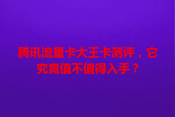 腾讯流量卡大王卡测评，它究竟值不值得入手？