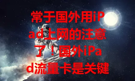 常于国外用iPad上网的注意了！国外iPad流量卡是关键，提供便捷接入，套餐多样，覆盖广且使用灵活，是最佳网络伴侣，让你摆脱流量烦恼尽情享受乐趣