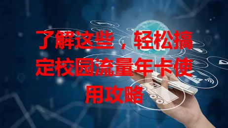 了解这些，轻松搞定校园流量年卡使用攻略