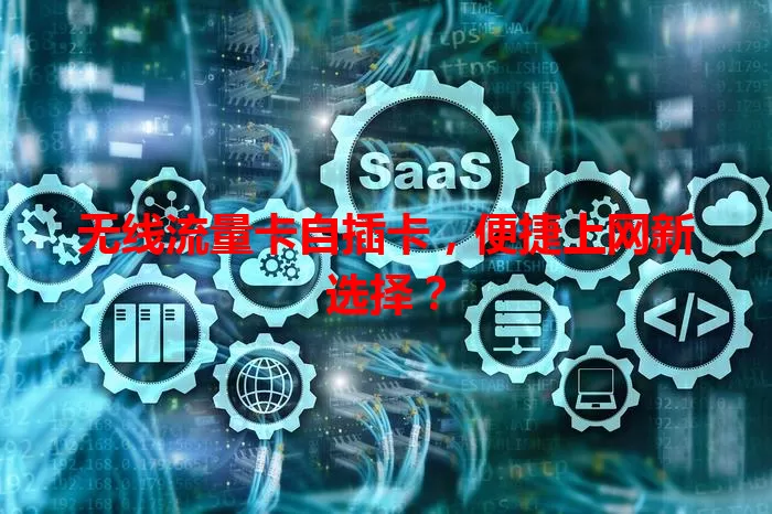 无线流量卡自插卡，便捷上网新选择？