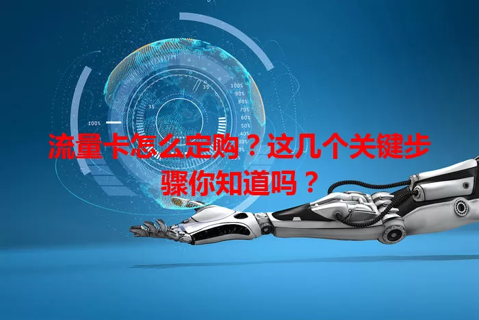 流量卡怎么定购？这几个关键步骤你知道吗？