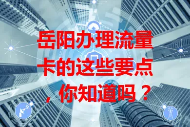 岳阳办理流量卡的这些要点，你知道吗？