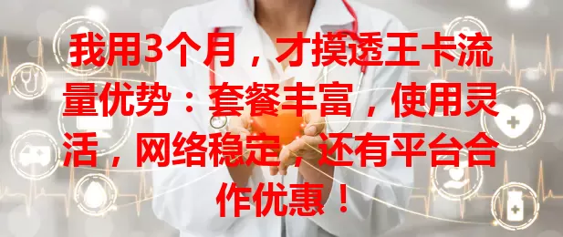 我用3个月，才摸透王卡流量优势：套餐丰富，使用灵活，网络稳定，还有平台合作优惠！