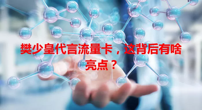 樊少皇代言流量卡，这背后有啥亮点？