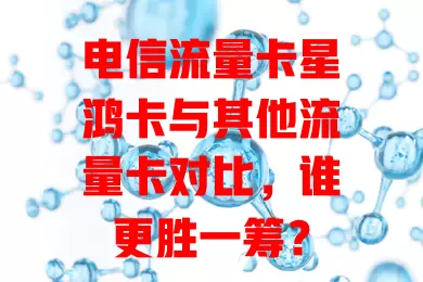 电信流量卡星鸿卡与其他流量卡对比，谁更胜一筹？