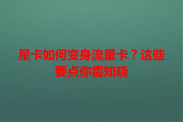 星卡如何变身流量卡？这些要点你需知晓