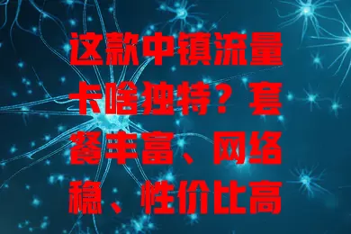 这款中镇流量卡啥独特？套餐丰富、网络稳、性价比高但选时要留意细节