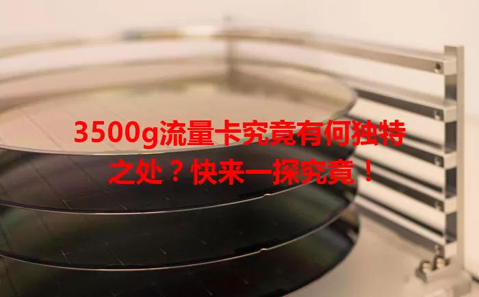 3500g流量卡究竟有何独特之处？快来一探究竟！