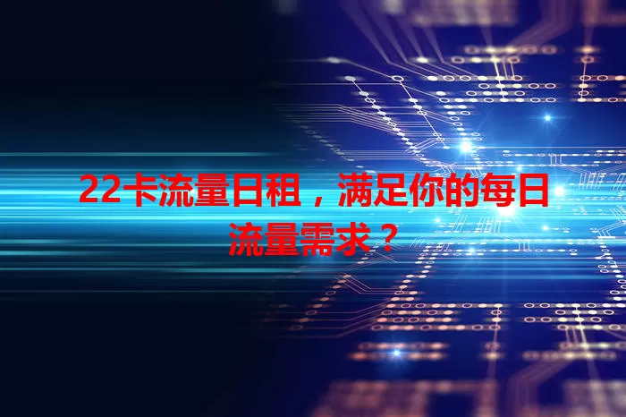 22卡流量日租，满足你的每日流量需求？