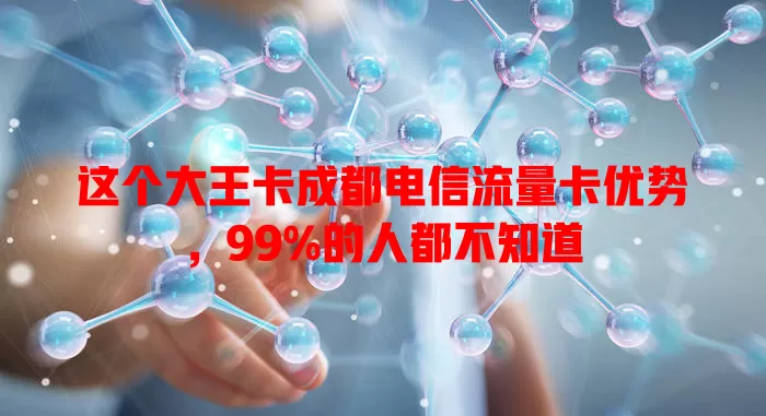 这个大王卡成都电信流量卡优势，99%的人都不知道