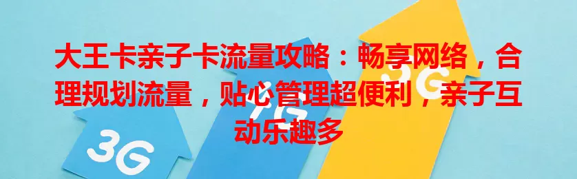 大王卡亲子卡流量攻略：畅享网络，合理规划流量，贴心管理超便利，亲子互动乐趣多