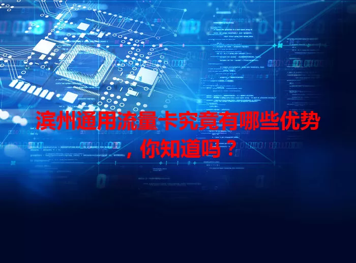 滨州通用流量卡究竟有哪些优势，你知道吗？