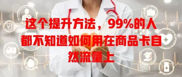 这个提升方法，99%的人都不知道如何用在商品卡自然流量上