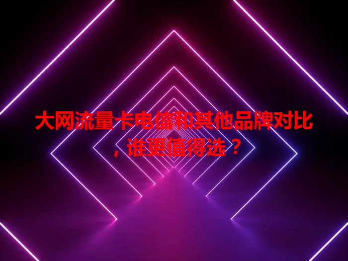 大网流量卡电信和其他品牌对比，谁更值得选？