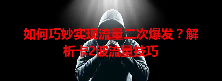 如何巧妙实现流量二次爆发？解析卡2波流量技巧