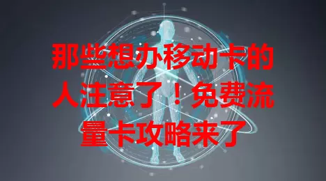 那些想办移动卡的人注意了！免费流量卡攻略来了