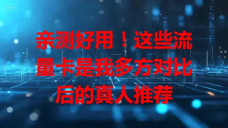 亲测好用！这些流量卡是我多方对比后的真人推荐