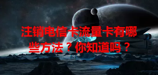 注销电信卡流量卡有哪些方法？你知道吗？