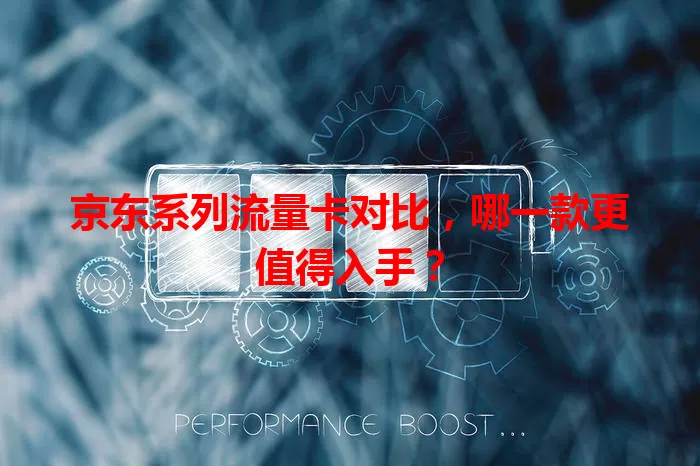 京东系列流量卡对比，哪一款更值得入手？