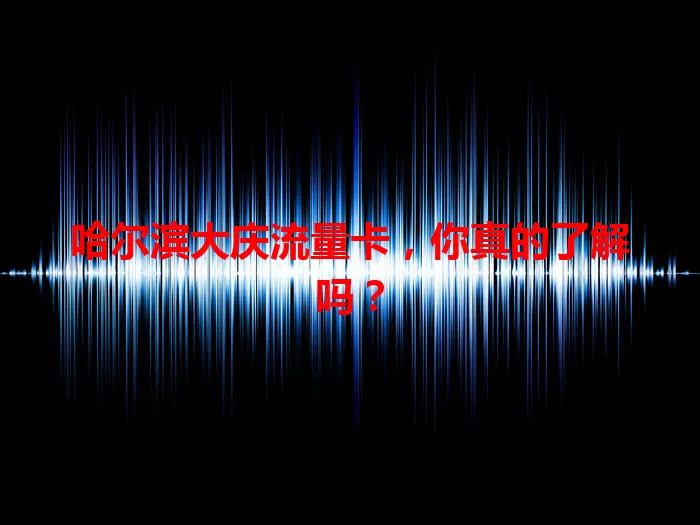 哈尔滨大庆流量卡，你真的了解吗？