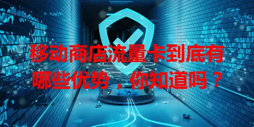 移动商店流量卡到底有哪些优势，你知道吗？