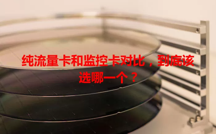 纯流量卡和监控卡对比，到底该选哪一个？